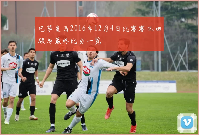 巴萨皇马2016年12月4日比赛赛况回顾与最终比分一览
