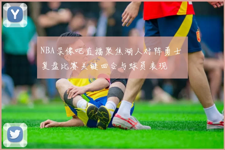 NBA录像吧直播聚焦湖人对阵勇士 复盘比赛关键回合与球员表现