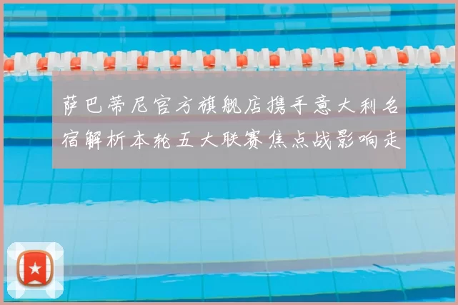 萨巴蒂尼官方旗舰店携手意大利名宿解析本轮五大联赛焦点战影响走势