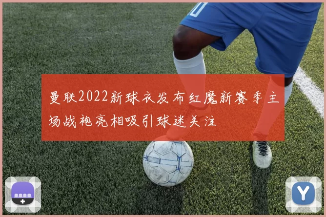曼联2022新球衣发布红魔新赛季主场战袍亮相吸引球迷关注