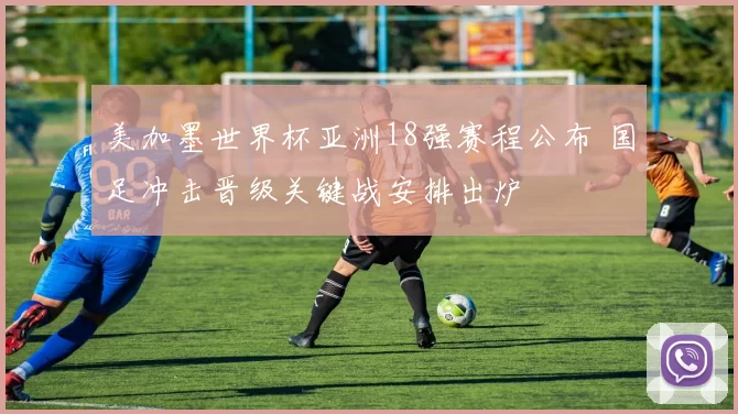 美加墨世界杯亚洲18强赛程公布 国足冲击晋级关键战安排出炉