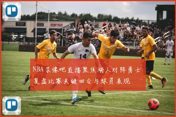 NBA录像吧直播聚焦湖人对阵勇士 复盘比赛关键回合与球员表现