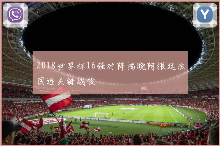 2018世界杯16强对阵揭晓阿根廷法国迎关键战役
