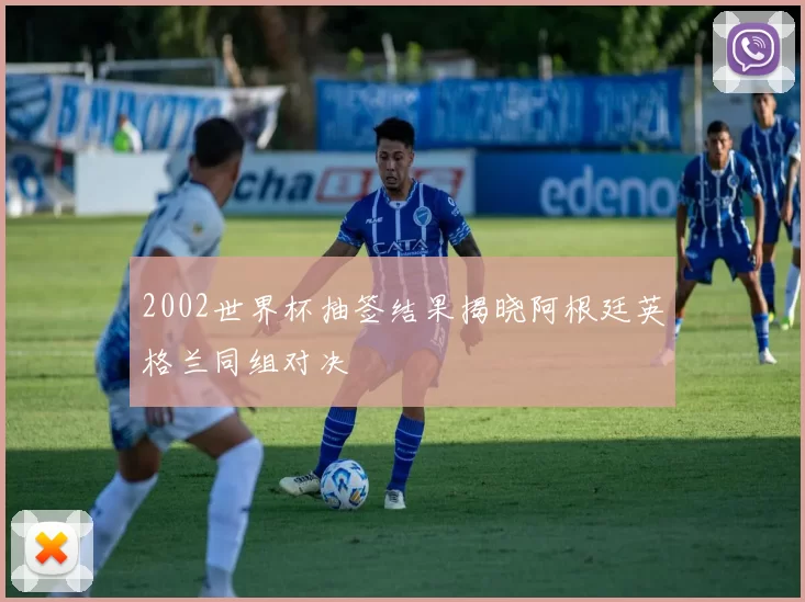 2002世界杯抽签结果揭晓阿根廷英格兰同组对决