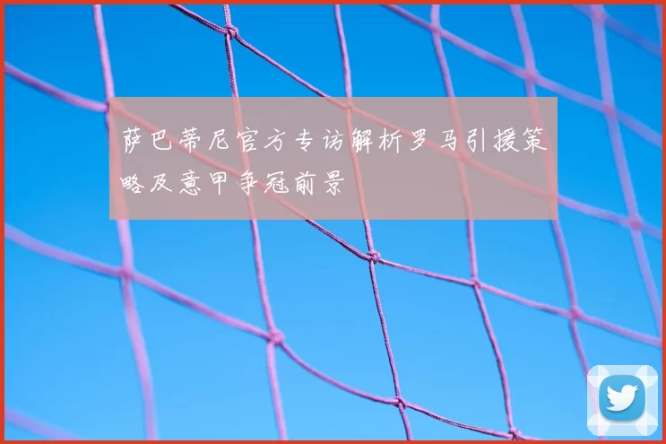 萨巴蒂尼官方专访解析罗马引援策略及意甲争冠前景