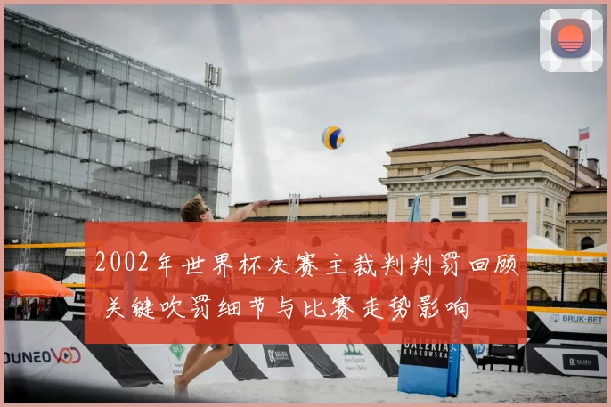 2002年世界杯决赛主裁判判罚回顾 关键吹罚细节与比赛走势影响