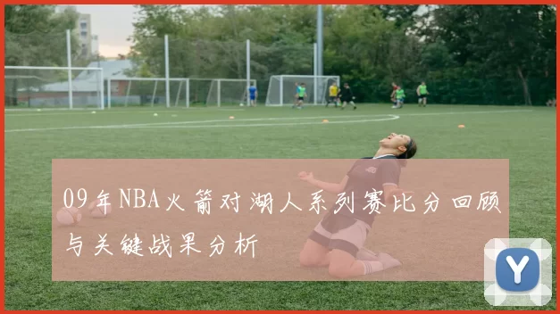 09年NBA火箭对湖人系列赛比分回顾与关键战果分析