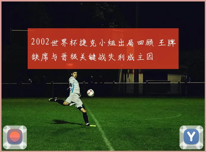 2002世界杯捷克小组出局回顾 王牌缺席与晋级关键战失利成主因