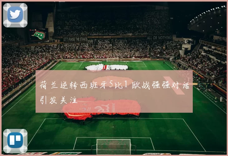 荷兰逆转西班牙5比1 欧战强强对话引发关注