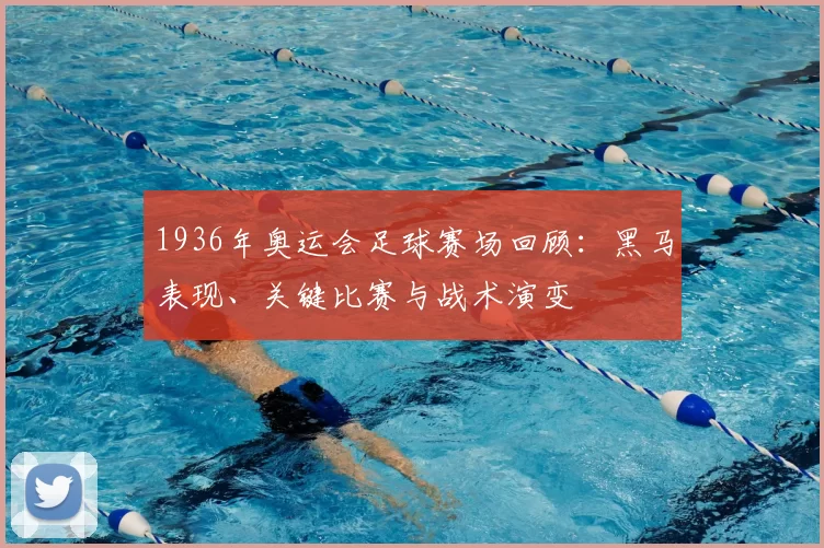 1936年奥运会足球赛场回顾：黑马表现、关键比赛与战术演变