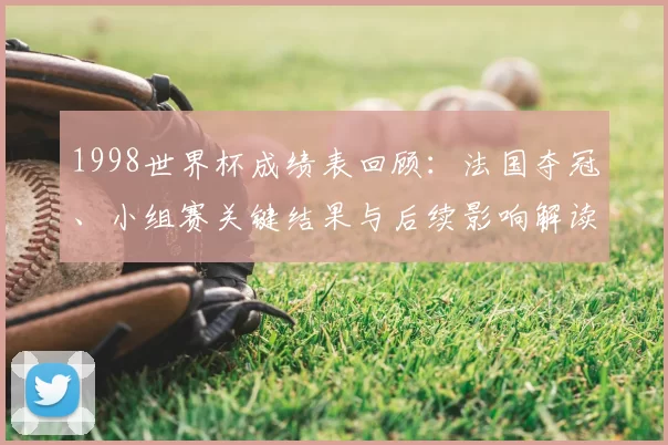 1998世界杯成绩表回顾：法国夺冠、小组赛关键结果与后续影响解读