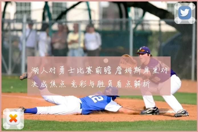 湖人对勇士比赛前瞻 詹姆斯库里对决成焦点 竞彩与胜负看点解析