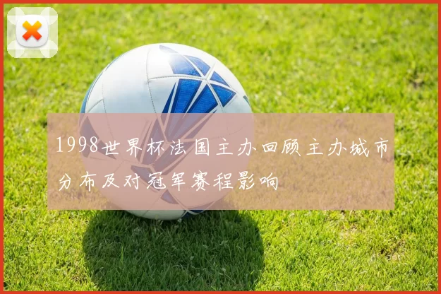 1998世界杯法国主办回顾主办城市分布及对冠军赛程影响
