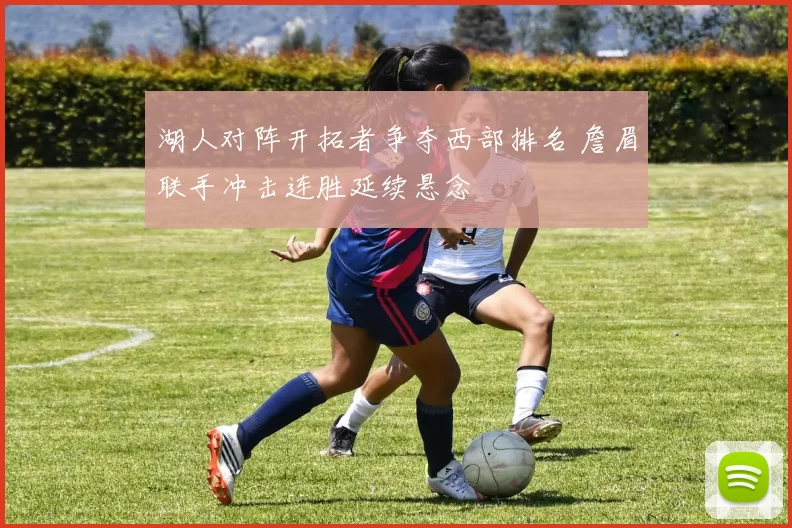 湖人对阵开拓者争夺西部排名 詹眉联手冲击连胜延续悬念