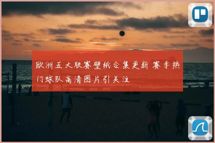 欧洲五大联赛壁纸合集更新 赛季热门球队高清图片引关注