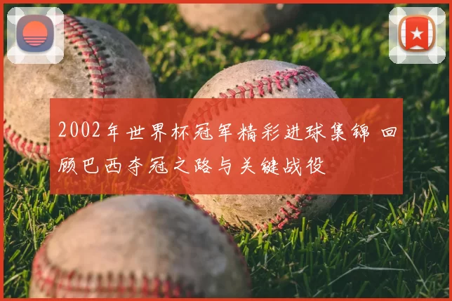 2002年世界杯冠军精彩进球集锦 回顾巴西夺冠之路与关键战役