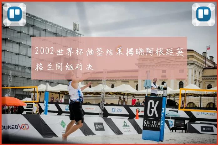 2002世界杯抽签结果揭晓阿根廷英格兰同组对决