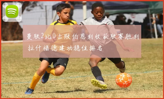 曼联2比0击败伯恩利收获联赛胜利 拉什福德建功稳住排名