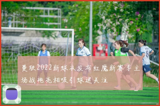 曼联2022新球衣发布红魔新赛季主场战袍亮相吸引球迷关注