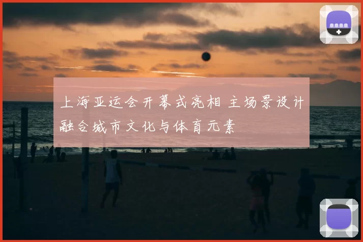 上海亚运会开幕式亮相 主场景设计融合城市文化与体育元素
