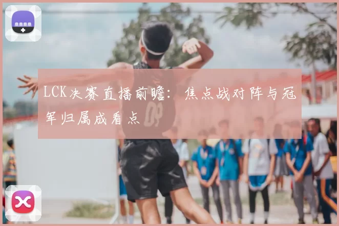 LCK决赛直播前瞻:焦点战对阵与冠军归属成看点