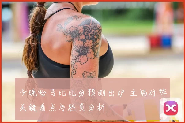 今晚哈马比比分预测出炉 主场对阵关键看点与胜负分析