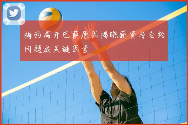 梅西离开巴萨原因揭晓薪资与合约问题成关键因素