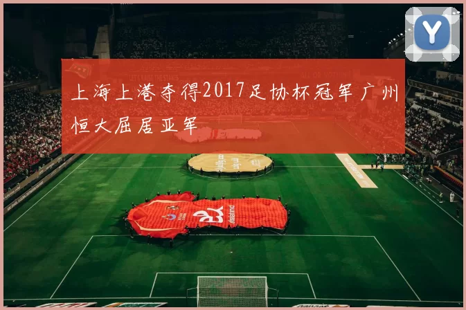 上海上港夺得2017足协杯冠军广州恒大屈居亚军