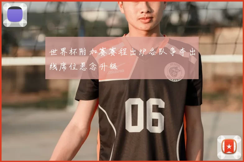 世界杯附加赛赛程出炉各队争夺出线席位悬念升级