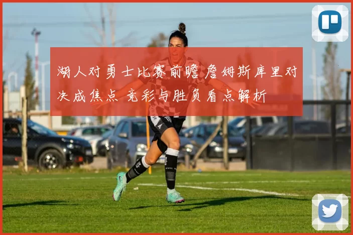 湖人对勇士比赛前瞻 詹姆斯库里对决成焦点 竞彩与胜负看点解析