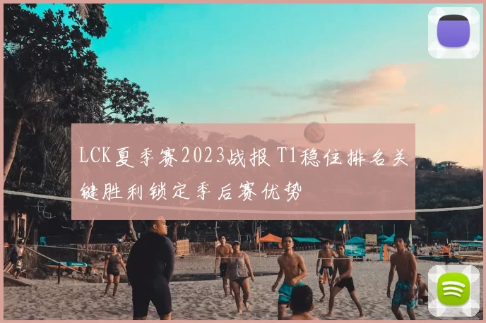 LCK夏季赛2023战报 T1稳住排名关键胜利锁定季后赛优势