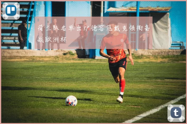 荷兰队名单出炉德容范戴克领衔备战欧洲杯