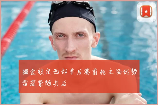 掘金锁定西部季后赛首轮主场优势雷霆紧随其后