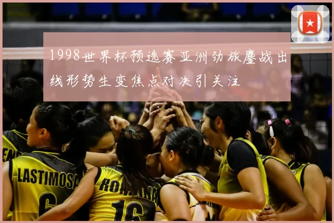 1998世界杯预选赛亚洲劲旅鏖战出线形势生变焦点对决引关注