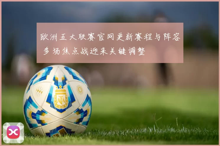 欧洲五大联赛官网更新赛程与阵容 多场焦点战迎来关键调整