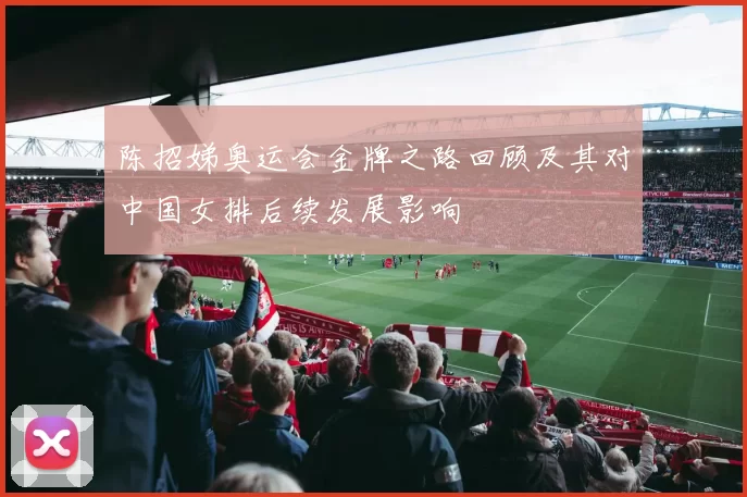 陈招娣奥运会金牌之路回顾及其对中国女排后续发展影响