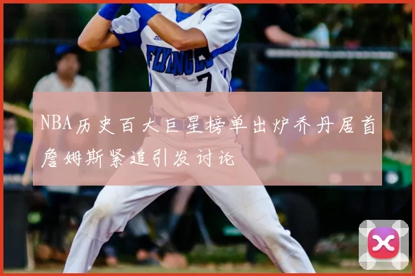 NBA历史百大巨星榜单出炉乔丹居首詹姆斯紧追引发讨论